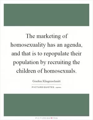 The marketing of homosexuality has an agenda, and that is to repopulate their population by recruiting the children of homosexuals Picture Quote #1