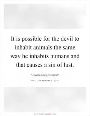 It is possible for the devil to inhabit animals the same way he inhabits humans and that causes a sin of lust Picture Quote #1