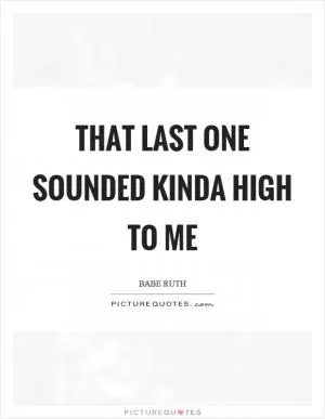That last one sounded kinda high to me Picture Quote #1