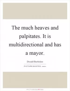 The much heaves and palpitates. It is multidirectional and has a mayor Picture Quote #1