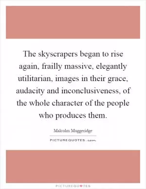 The skyscrapers began to rise again, frailly massive, elegantly utilitarian, images in their grace, audacity and inconclusiveness, of the whole character of the people who produces them Picture Quote #1