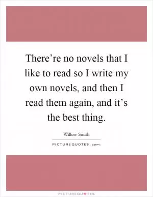 There’re no novels that I like to read so I write my own novels, and then I read them again, and it’s the best thing Picture Quote #1