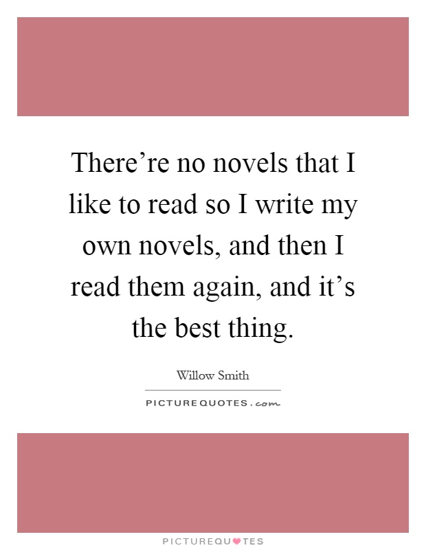 There're no novels that I like to read so I write my own novels, and then I read them again, and it's the best thing Picture Quote #1