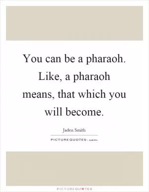 You can be a pharaoh. Like, a pharaoh means, that which you will become Picture Quote #1