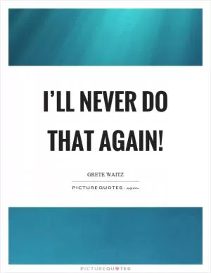 I’ll never do that again! Picture Quote #1