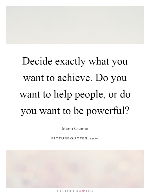 Decide exactly what you want to achieve. Do you want to help people, or do you want to be powerful? Picture Quote #1