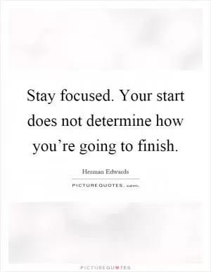 Stay focused. Your start does not determine how you’re going to finish Picture Quote #1