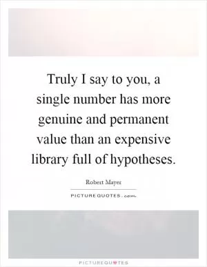 Truly I say to you, a single number has more genuine and permanent value than an expensive library full of hypotheses Picture Quote #1
