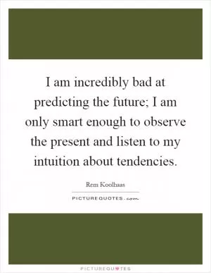 I am incredibly bad at predicting the future; I am only smart enough to observe the present and listen to my intuition about tendencies Picture Quote #1