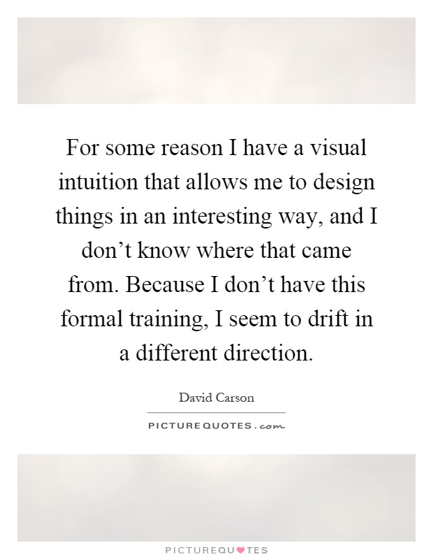 For some reason I have a visual intuition that allows me to design things in an interesting way, and I don't know where that came from. Because I don't have this formal training, I seem to drift in a different direction Picture Quote #1