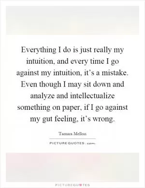 Everything I do is just really my intuition, and every time I go against my intuition, it’s a mistake. Even though I may sit down and analyze and intellectualize something on paper, if I go against my gut feeling, it’s wrong Picture Quote #1