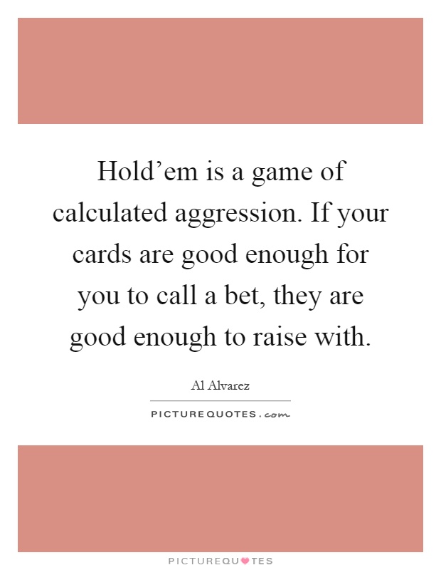 Hold'em is a game of calculated aggression. If your cards are good enough for you to call a bet, they are good enough to raise with Picture Quote #1