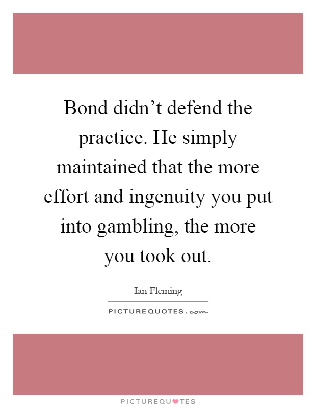 Bond didn't defend the practice. He simply maintained that the more effort and ingenuity you put into gambling, the more you took out Picture Quote #1