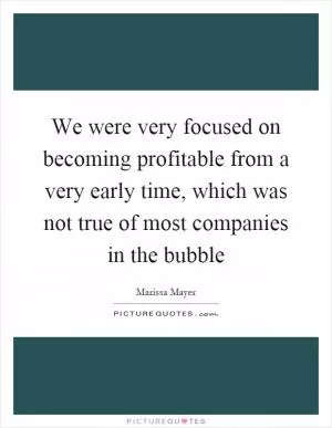 We were very focused on becoming profitable from a very early time, which was not true of most companies in the bubble Picture Quote #1