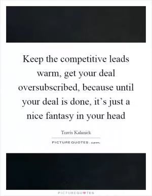 Keep the competitive leads warm, get your deal oversubscribed, because until your deal is done, it’s just a nice fantasy in your head Picture Quote #1