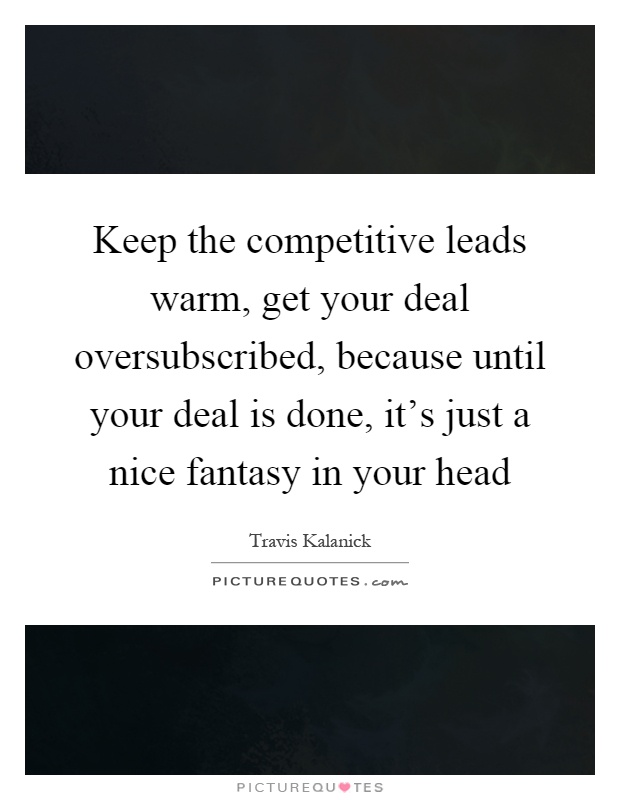 Keep the competitive leads warm, get your deal oversubscribed, because until your deal is done, it's just a nice fantasy in your head Picture Quote #1