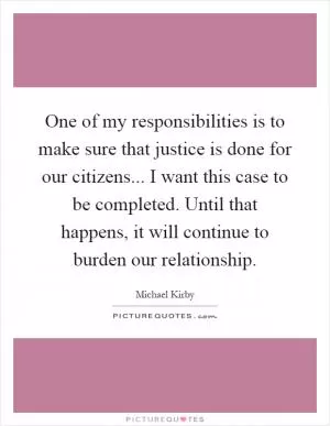 One of my responsibilities is to make sure that justice is done for our citizens... I want this case to be completed. Until that happens, it will continue to burden our relationship Picture Quote #1