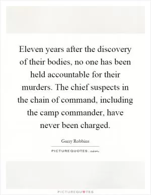 Eleven years after the discovery of their bodies, no one has been held accountable for their murders. The chief suspects in the chain of command, including the camp commander, have never been charged Picture Quote #1