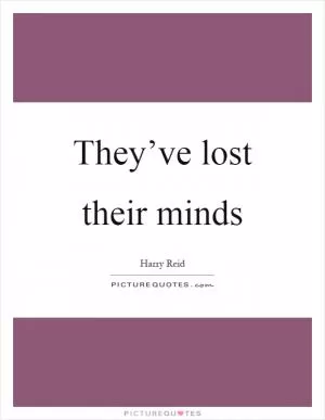 They’ve lost their minds Picture Quote #1
