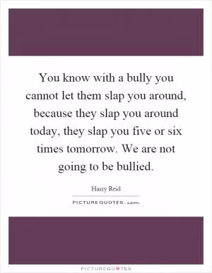 You know with a bully you cannot let them slap you around, because they slap you around today, they slap you five or six times tomorrow. We are not going to be bullied Picture Quote #1