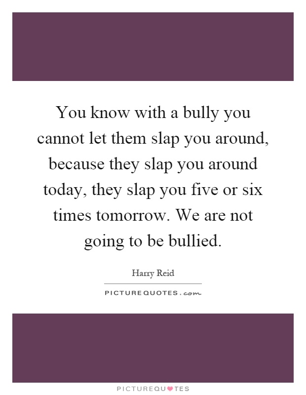 You know with a bully you cannot let them slap you around, because they slap you around today, they slap you five or six times tomorrow. We are not going to be bullied Picture Quote #1