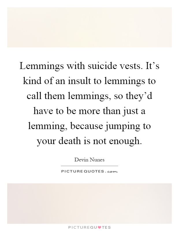 Lemmings with suicide vests. It's kind of an insult to lemmings to call them lemmings, so they'd have to be more than just a lemming, because jumping to your death is not enough Picture Quote #1