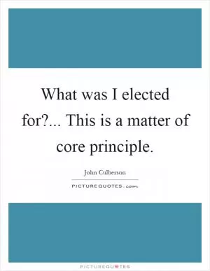 What was I elected for?... This is a matter of core principle Picture Quote #1