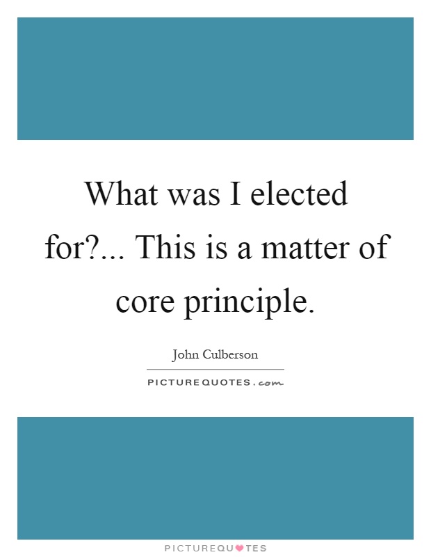 What was I elected for?... This is a matter of core principle Picture Quote #1