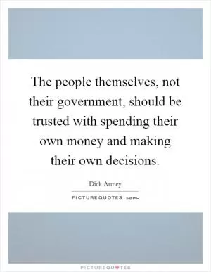 The people themselves, not their government, should be trusted with spending their own money and making their own decisions Picture Quote #1