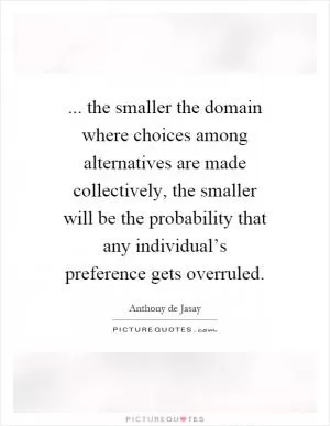 ... the smaller the domain where choices among alternatives are made collectively, the smaller will be the probability that any individual’s preference gets overruled Picture Quote #1