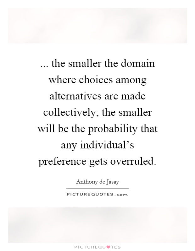 ... the smaller the domain where choices among alternatives are made collectively, the smaller will be the probability that any individual's preference gets overruled Picture Quote #1
