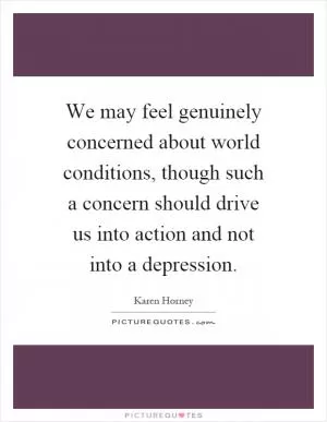 We may feel genuinely concerned about world conditions, though such a concern should drive us into action and not into a depression Picture Quote #1