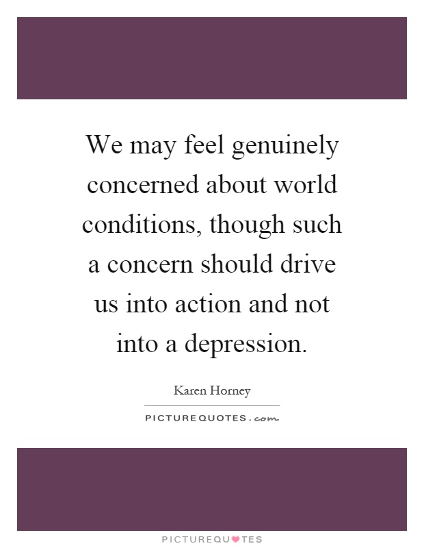 We may feel genuinely concerned about world conditions, though such a concern should drive us into action and not into a depression Picture Quote #1