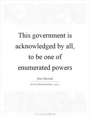 This government is acknowledged by all, to be one of enumerated powers Picture Quote #1