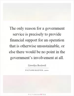 The only reason for a government service is precisely to provide financial support for an operation that is otherwise unsustainable, or else there would be no point in the government’s involvement at all Picture Quote #1