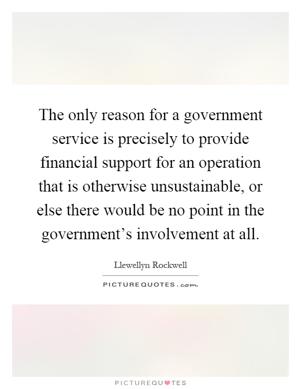 The only reason for a government service is precisely to provide financial support for an operation that is otherwise unsustainable, or else there would be no point in the government's involvement at all Picture Quote #1