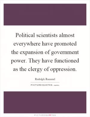 Political scientists almost everywhere have promoted the expansion of government power. They have functioned as the clergy of oppression Picture Quote #1