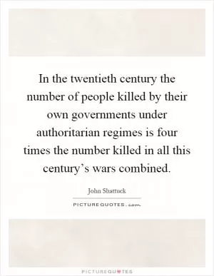 In the twentieth century the number of people killed by their own governments under authoritarian regimes is four times the number killed in all this century’s wars combined Picture Quote #1