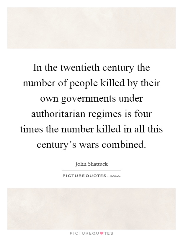In the twentieth century the number of people killed by their own governments under authoritarian regimes is four times the number killed in all this century's wars combined Picture Quote #1