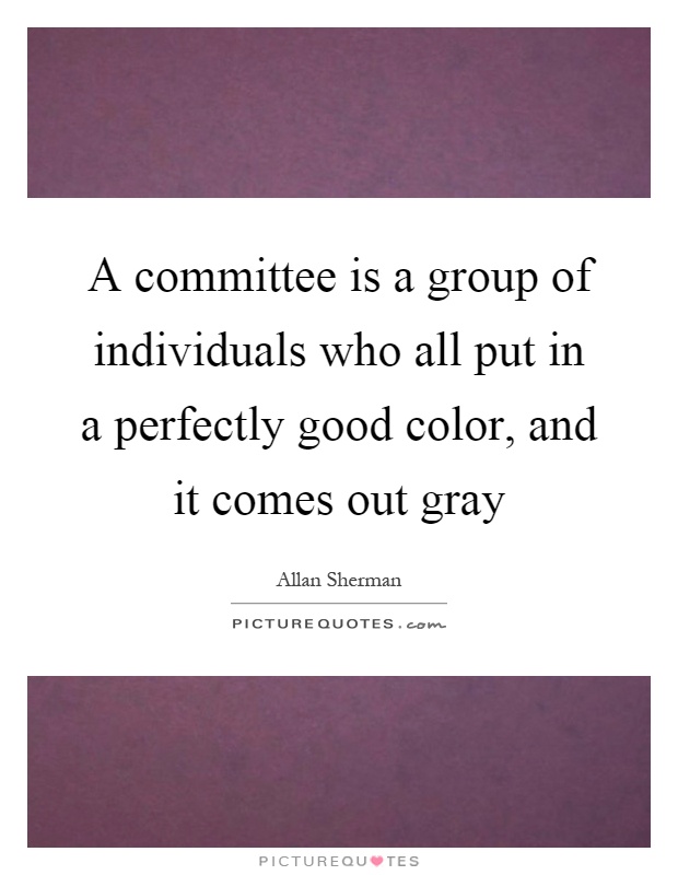 A committee is a group of individuals who all put in a perfectly good color, and it comes out gray Picture Quote #1