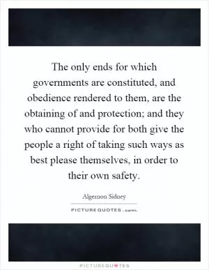 The only ends for which governments are constituted, and obedience rendered to them, are the obtaining of and protection; and they who cannot provide for both give the people a right of taking such ways as best please themselves, in order to their own safety Picture Quote #1