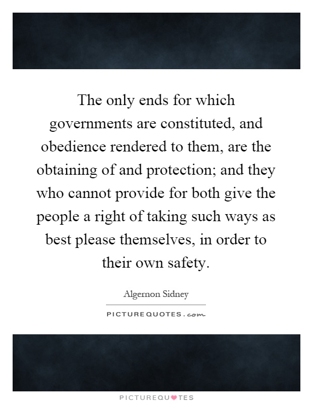 The only ends for which governments are constituted, and obedience rendered to them, are the obtaining of and protection; and they who cannot provide for both give the people a right of taking such ways as best please themselves, in order to their own safety Picture Quote #1