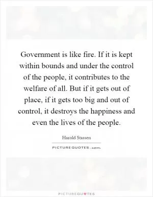 Government is like fire. If it is kept within bounds and under the control of the people, it contributes to the welfare of all. But if it gets out of place, if it gets too big and out of control, it destroys the happiness and even the lives of the people Picture Quote #1