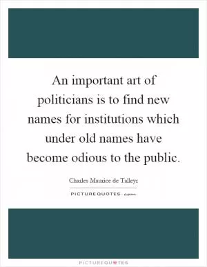 An important art of politicians is to find new names for institutions which under old names have become odious to the public Picture Quote #1