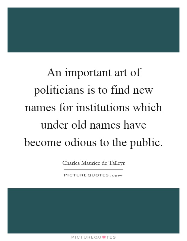An important art of politicians is to find new names for institutions which under old names have become odious to the public Picture Quote #1