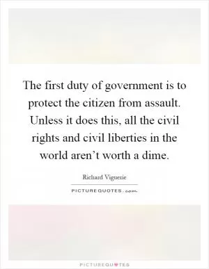 The first duty of government is to protect the citizen from assault. Unless it does this, all the civil rights and civil liberties in the world aren’t worth a dime Picture Quote #1