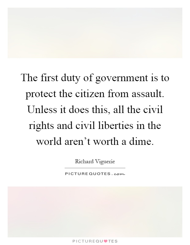The first duty of government is to protect the citizen from assault. Unless it does this, all the civil rights and civil liberties in the world aren't worth a dime Picture Quote #1