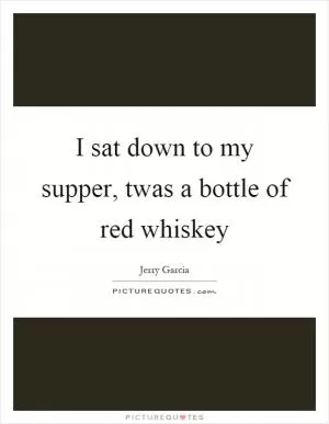 I sat down to my supper, twas a bottle of red whiskey Picture Quote #1