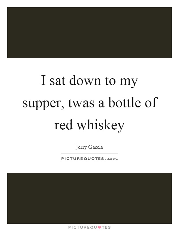 I sat down to my supper, twas a bottle of red whiskey Picture Quote #1