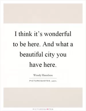 I think it’s wonderful to be here. And what a beautiful city you have here Picture Quote #1